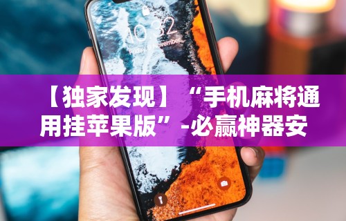 【独家发现】“手机麻将通用挂苹果版	”-必赢神器安装