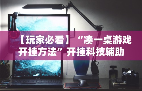 【玩家必看】“凑一桌游戏开挂方法”开挂科技辅助神器手机