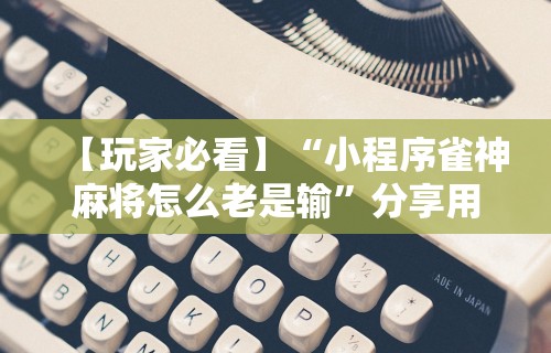 【玩家必看】“小程序雀神麻将怎么老是输”分享用挂教程