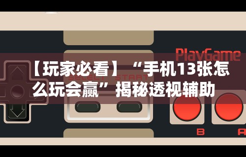【玩家必看】“手机13张怎么玩会赢”揭秘透视辅助万能挂用法