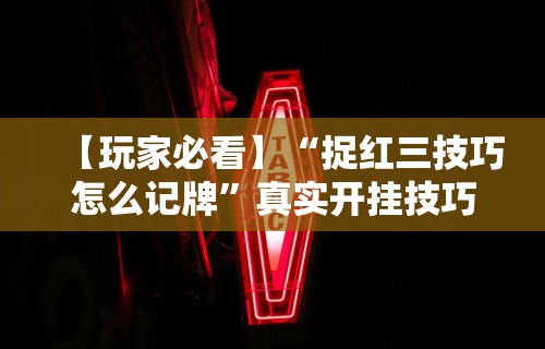 【玩家必看】“捉红三技巧怎么记牌	”真实开挂技巧分享