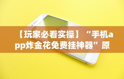 【玩家必看实操】“手机app炸金花免费挂神器”原来有神器下载！