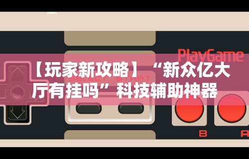 【玩家新攻略】“新众亿大厅有挂吗	”科技辅助神器手机版教程