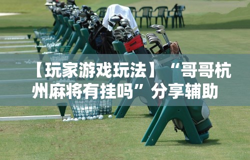 【玩家游戏玩法】“哥哥杭州麻将有挂吗”分享辅助外挂教程