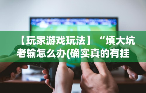 【玩家游戏玩法】“填大坑老输怎么办(确实真的有挂)-知乎