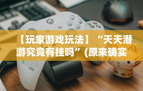 【玩家游戏玩法】“天天潜游究竟有挂吗”(原来确实是有挂)