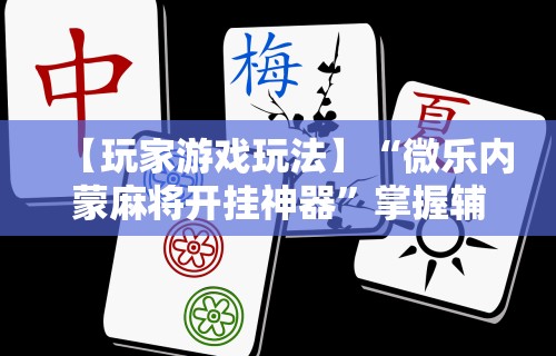 【玩家游戏玩法】“微乐内蒙麻将开挂神器”掌握辅助功能必胜规则