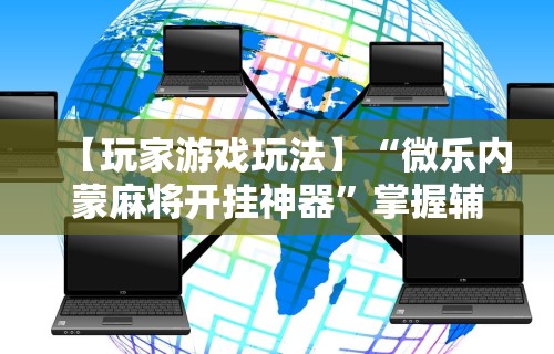【玩家游戏玩法】“微乐内蒙麻将开挂神器”掌握辅助功能必胜规则