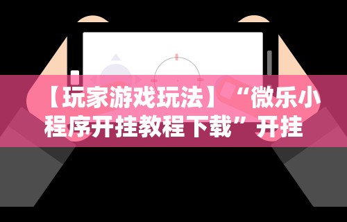 【玩家游戏玩法】“微乐小程序开挂教程下载”开挂辅助脚本+详细开挂