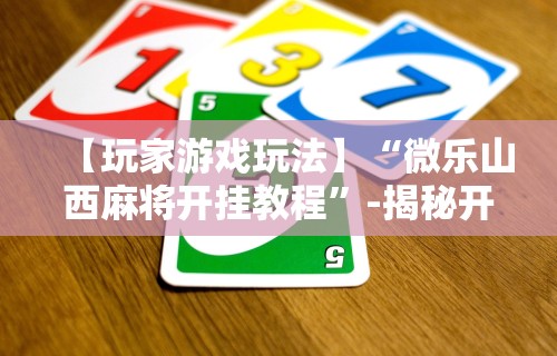 【玩家游戏玩法】“微乐山西麻将开挂教程”-揭秘开挂教程分享