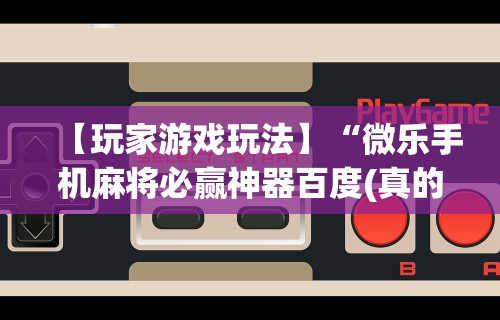 【玩家游戏玩法】“微乐手机麻将必赢神器百度(真的有挂) 【玩家游戏玩法】“微乐手机麻将必赢神器百度(真的有挂)