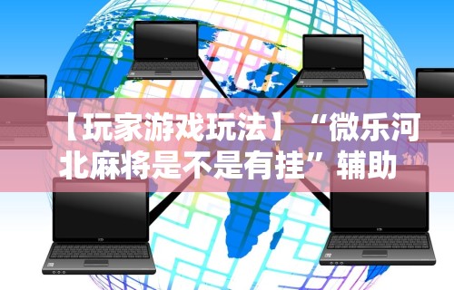 【玩家游戏玩法】“微乐河北麻将是不是有挂	”辅助神器插件下载