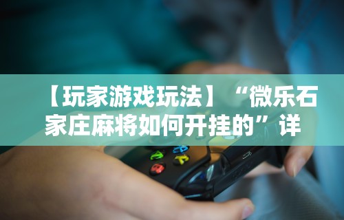【玩家游戏玩法】“微乐石家庄麻将如何开挂的	”详细开挂玩法