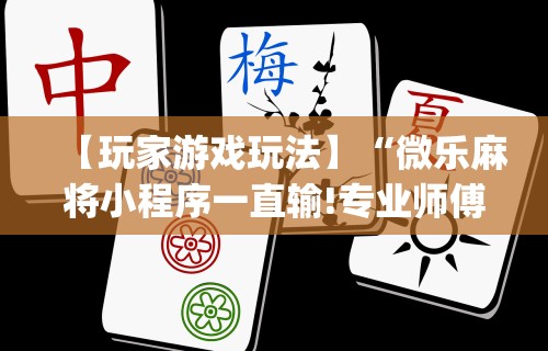 【玩家游戏玩法】“微乐麻将小程序一直输!专业师傅带你一起了解(确实有挂) 【玩家游戏玩法】“微乐麻将小程序一直输!专业师傅带你一起了解(确实有挂)
