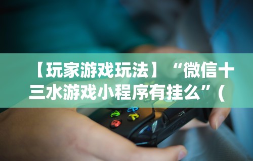 【玩家游戏玩法】“微信十三水游戏小程序有挂么	”(透视曝光猫腻)