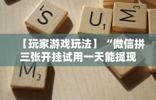 【玩家游戏玩法】“微信拼三张开挂试用一天能提现吗	”必胜开挂神器