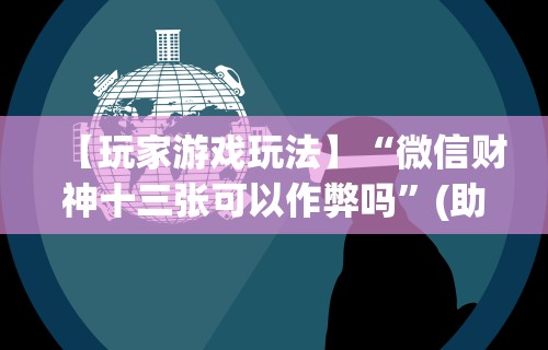 【玩家游戏玩法】“微信财神十三张可以作弊吗	”(助赢详细开挂教程)