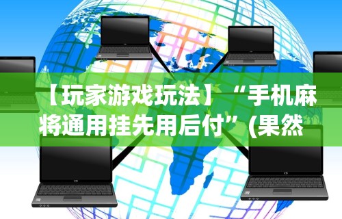 【玩家游戏玩法】“手机麻将通用挂先用后付”(果然有透视挂)