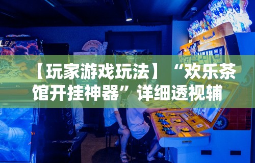 【玩家游戏玩法】“欢乐茶馆开挂神器”详细透视辅助教程官方正版下载