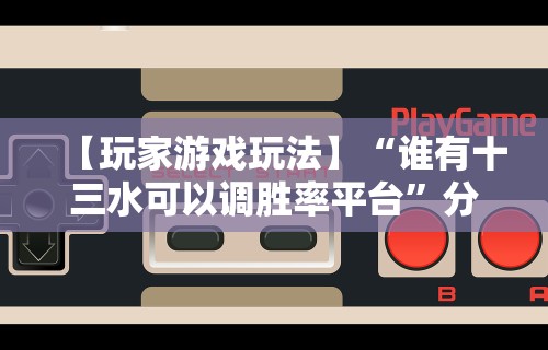 【玩家游戏玩法】“谁有十三水可以调胜率平台”分享辅助外挂教程