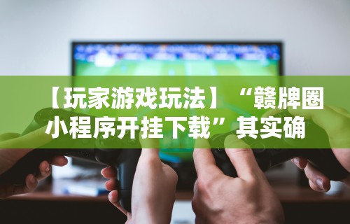 【玩家游戏玩法】“赣牌圈小程序开挂下载”其实确实有挂