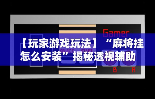 【玩家游戏玩法】“麻将挂怎么安装”揭秘透视辅助万能挂用法