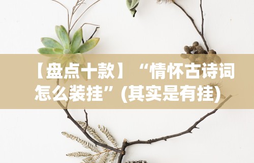 【盘点十款】“情怀古诗词怎么装挂”(其实是有挂)