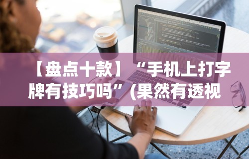 【盘点十款】“手机上打字牌有技巧吗	”(果然有透视挂)