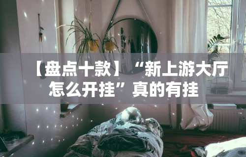 【盘点十款】“新上游大厅怎么开挂	”真的有挂