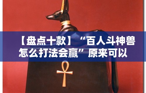 【盘点十款】“百人斗神兽怎么打法会赢	”原来可以开挂