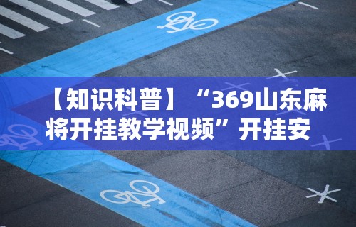 【知识科普】“369山东麻将开挂教学视频”开挂安装教程