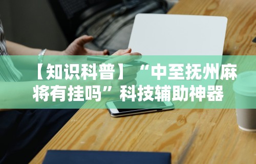 【知识科普】“中至抚州麻将有挂吗”科技辅助神器手机