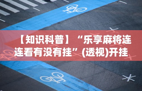 【知识科普】“乐享麻将连连看有没有挂	”(透视)开挂辅助脚本+详细开挂安装教程