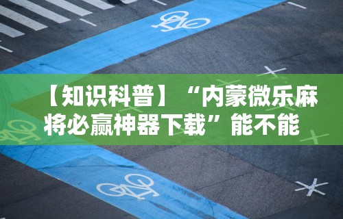 【知识科普】“内蒙微乐麻将必赢神器下载”能不能开挂!