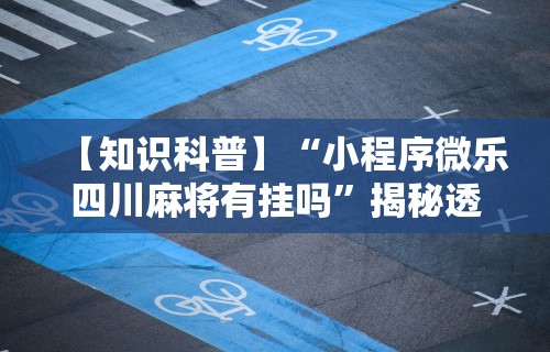 【知识科普】“小程序微乐四川麻将有挂吗”揭秘透视辅助万能挂