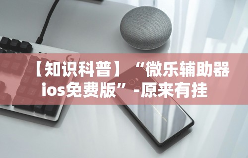 【知识科普】“微乐辅助器ios免费版”-原来有挂