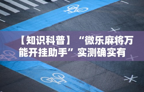 【知识科普】“微乐麻将万能开挂助手	”实测确实有挂