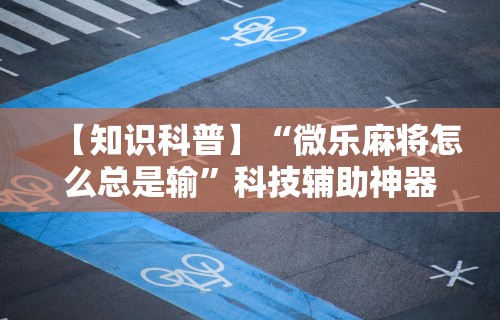 【知识科普】“微乐麻将怎么总是输”科技辅助神器手机版教程