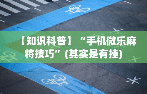 【知识科普】“手机微乐麻将技巧”(其实是有挂)