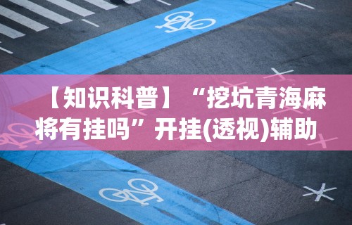 【知识科普】“挖坑青海麻将有挂吗”开挂(透视)辅助教程