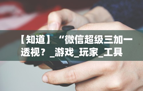 【知道】“微信超级三加一透视?_游戏_玩家_工具 【知道】“微信超级三加一透视?_游戏_玩家_工具
