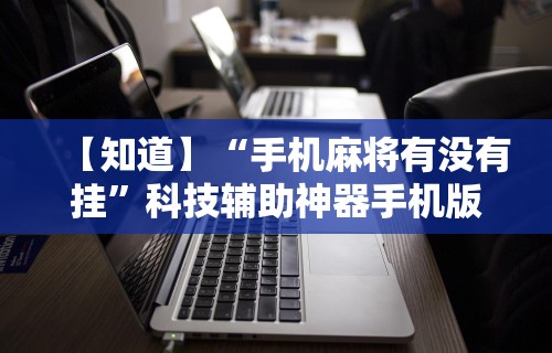 【知道】“手机麻将有没有挂”科技辅助神器手机版