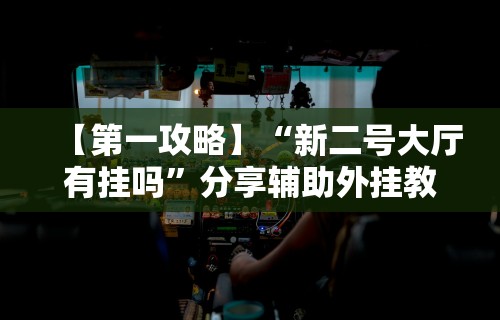 【第一攻略】“新二号大厅有挂吗”分享辅助外挂教程