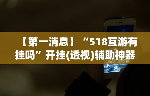 【第一消息】“518互游有挂吗	”开挂(透视)辅助神器