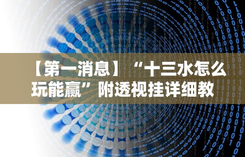 【第一消息】“十三水怎么玩能赢	”附透视挂详细教程