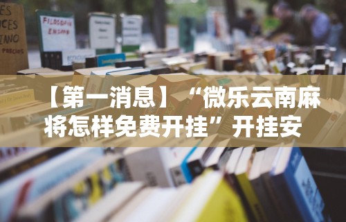 【第一消息】“微乐云南麻将怎样免费开挂”开挂安装教程