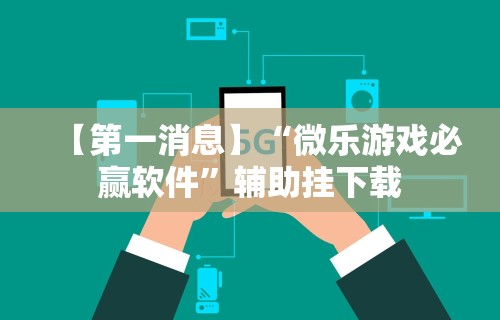 【第一消息】“微乐游戏必赢软件”辅助挂下载