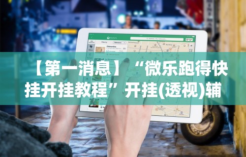 【第一消息】“微乐跑得快挂开挂教程	”开挂(透视)辅助教程