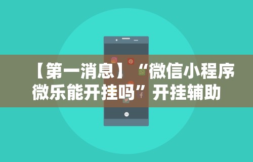【第一消息】“微信小程序微乐能开挂吗”开挂辅助脚本+详细开挂