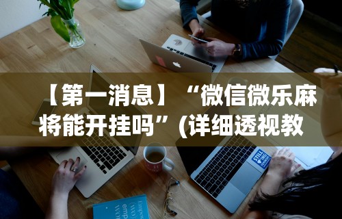 【第一消息】“微信微乐麻将能开挂吗	”(详细透视教程)-知乎